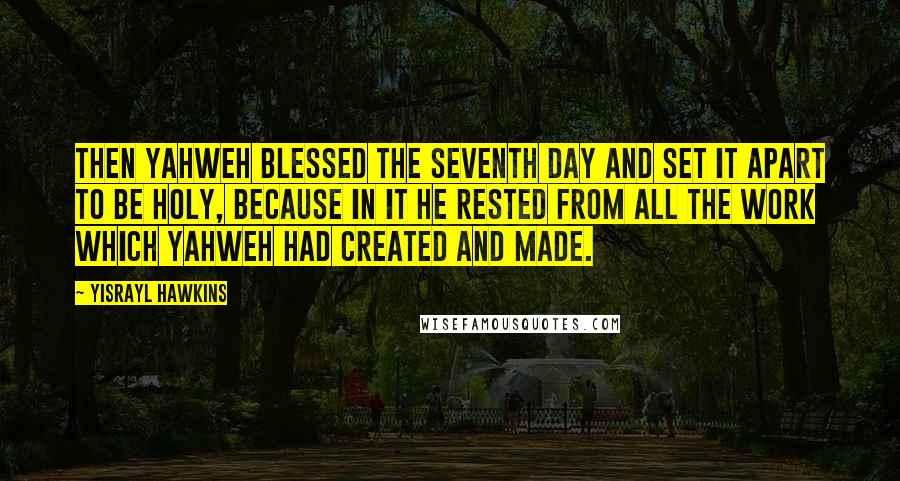 Yisrayl Hawkins Quotes: Then Yahweh blessed the Seventh Day and set it apart to be holy, because in it He rested from all the work which Yahweh had created and made.