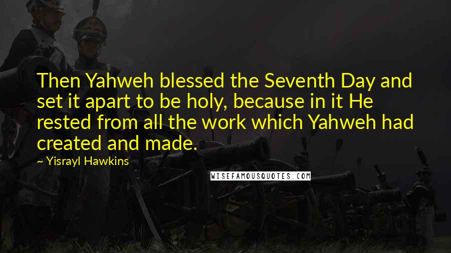 Yisrayl Hawkins Quotes: Then Yahweh blessed the Seventh Day and set it apart to be holy, because in it He rested from all the work which Yahweh had created and made.