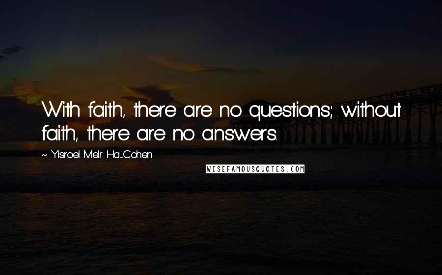 Yisroel Meir Ha-Cohen Quotes: With faith, there are no questions; without faith, there are no answers.