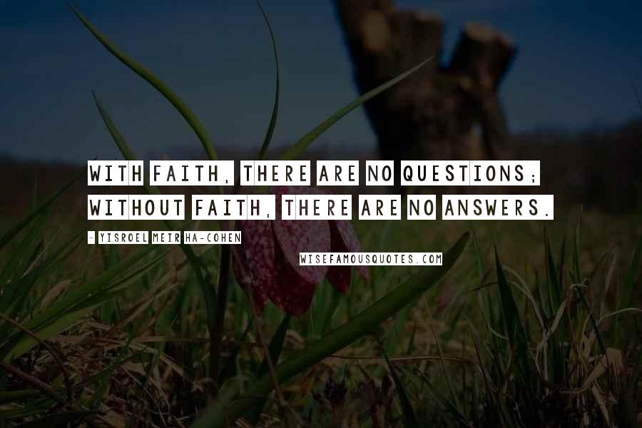 Yisroel Meir Ha-Cohen Quotes: With faith, there are no questions; without faith, there are no answers.