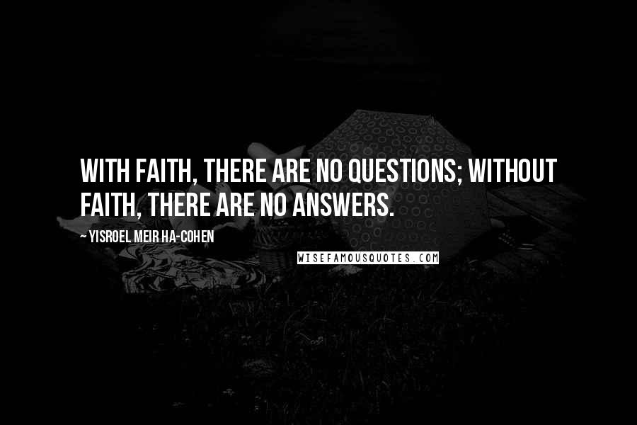 Yisroel Meir Ha-Cohen Quotes: With faith, there are no questions; without faith, there are no answers.