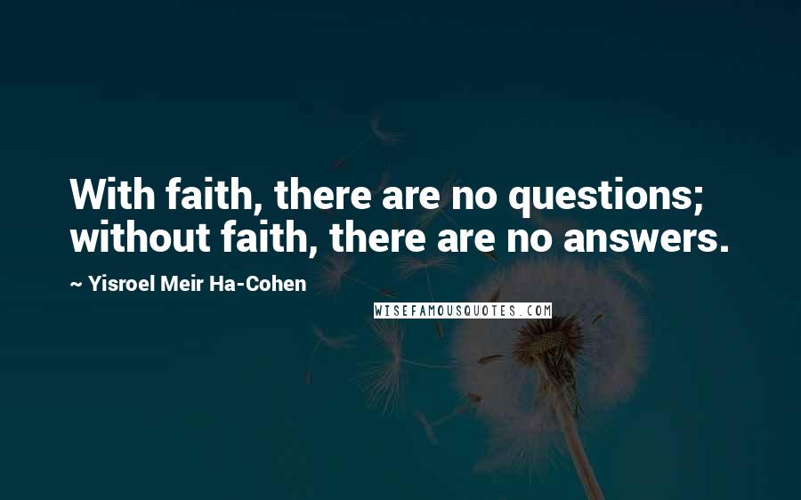 Yisroel Meir Ha-Cohen Quotes: With faith, there are no questions; without faith, there are no answers.