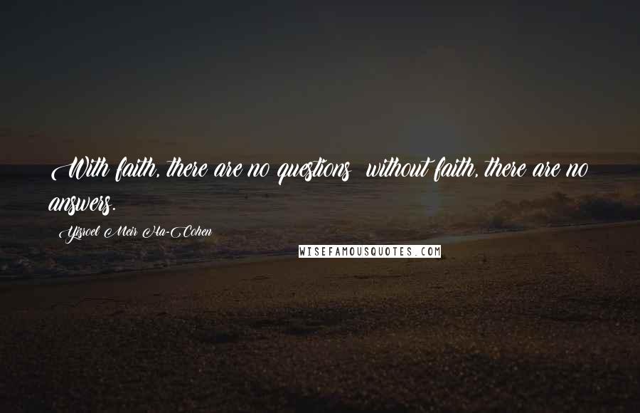 Yisroel Meir Ha-Cohen Quotes: With faith, there are no questions; without faith, there are no answers.