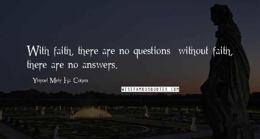 Yisroel Meir Ha-Cohen Quotes: With faith, there are no questions; without faith, there are no answers.