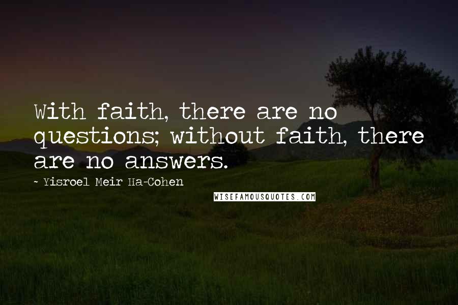 Yisroel Meir Ha-Cohen Quotes: With faith, there are no questions; without faith, there are no answers.