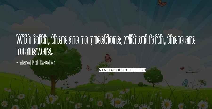 Yisroel Meir Ha-Cohen Quotes: With faith, there are no questions; without faith, there are no answers.