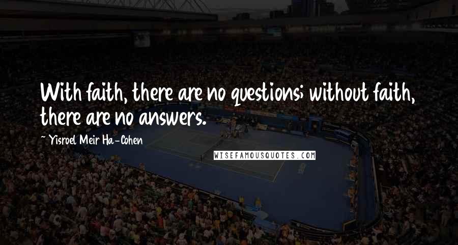 Yisroel Meir Ha-Cohen Quotes: With faith, there are no questions; without faith, there are no answers.