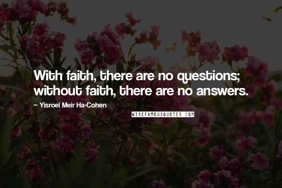 Yisroel Meir Ha-Cohen Quotes: With faith, there are no questions; without faith, there are no answers.