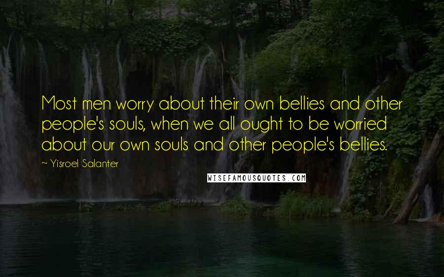 Yisroel Salanter Quotes: Most men worry about their own bellies and other people's souls, when we all ought to be worried about our own souls and other people's bellies.