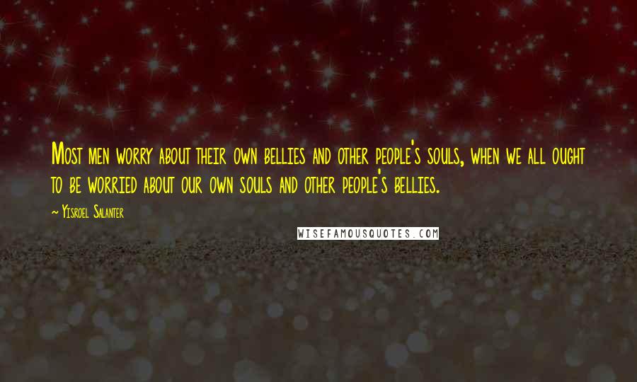 Yisroel Salanter Quotes: Most men worry about their own bellies and other people's souls, when we all ought to be worried about our own souls and other people's bellies.