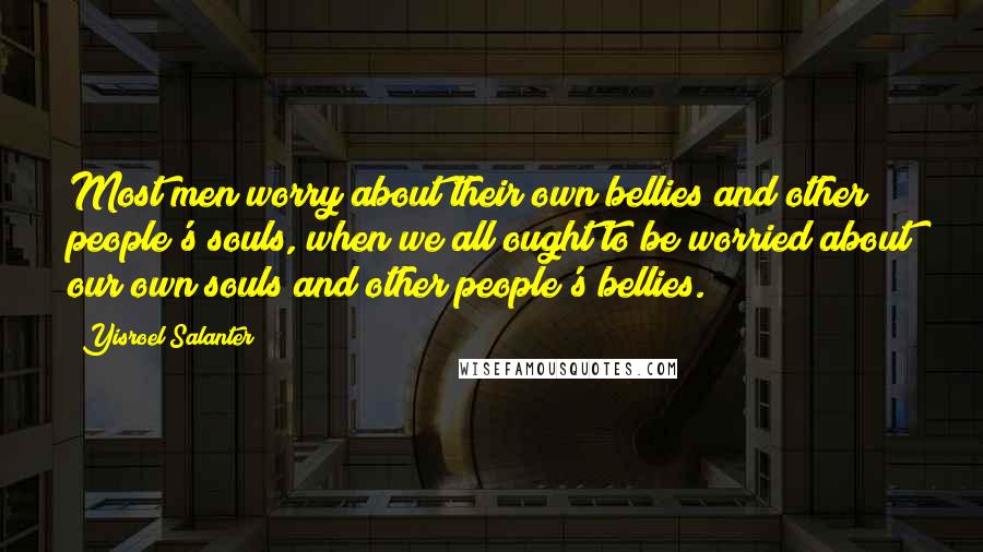 Yisroel Salanter Quotes: Most men worry about their own bellies and other people's souls, when we all ought to be worried about our own souls and other people's bellies.