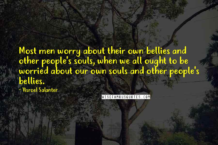 Yisroel Salanter Quotes: Most men worry about their own bellies and other people's souls, when we all ought to be worried about our own souls and other people's bellies.
