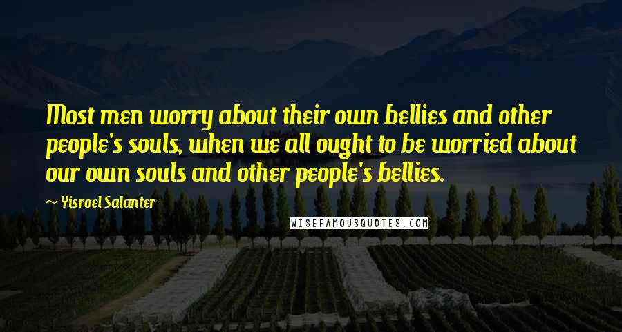 Yisroel Salanter Quotes: Most men worry about their own bellies and other people's souls, when we all ought to be worried about our own souls and other people's bellies.