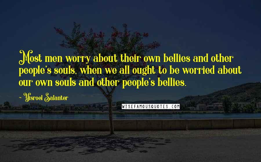 Yisroel Salanter Quotes: Most men worry about their own bellies and other people's souls, when we all ought to be worried about our own souls and other people's bellies.
