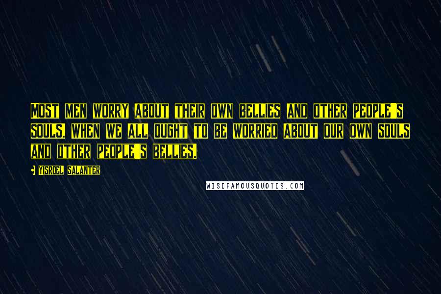 Yisroel Salanter Quotes: Most men worry about their own bellies and other people's souls, when we all ought to be worried about our own souls and other people's bellies.