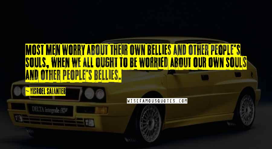 Yisroel Salanter Quotes: Most men worry about their own bellies and other people's souls, when we all ought to be worried about our own souls and other people's bellies.