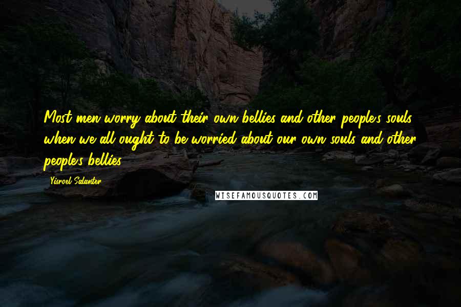 Yisroel Salanter Quotes: Most men worry about their own bellies and other people's souls, when we all ought to be worried about our own souls and other people's bellies.