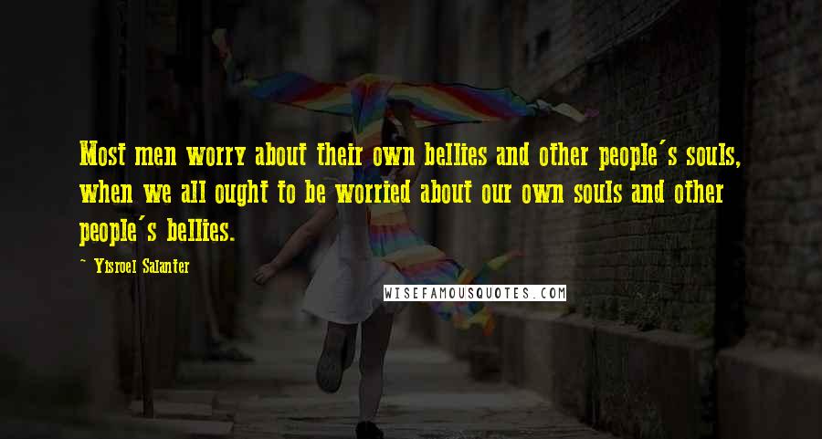 Yisroel Salanter Quotes: Most men worry about their own bellies and other people's souls, when we all ought to be worried about our own souls and other people's bellies.