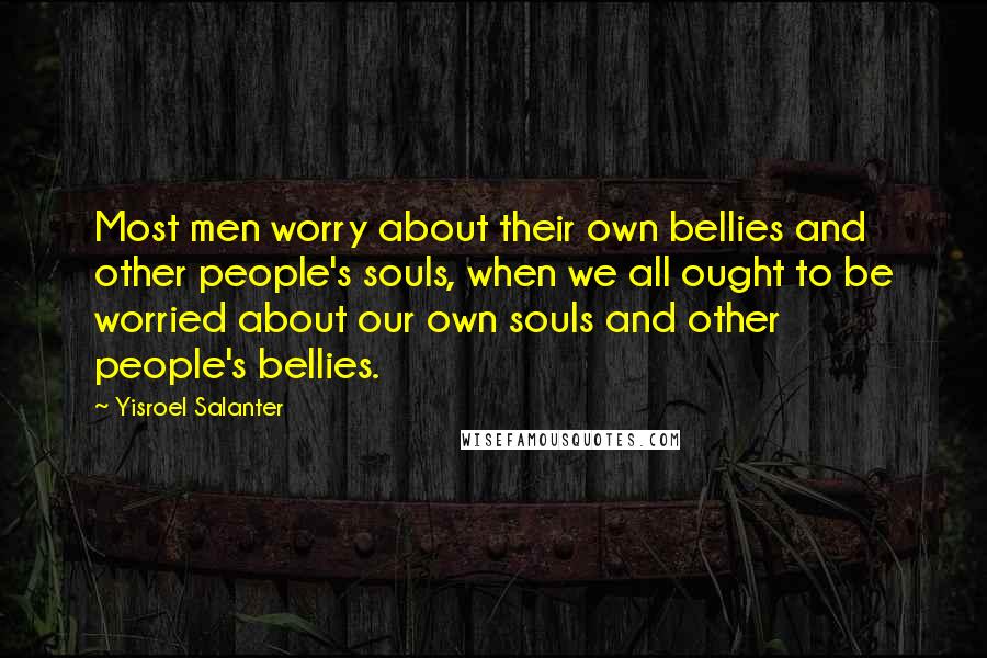 Yisroel Salanter Quotes: Most men worry about their own bellies and other people's souls, when we all ought to be worried about our own souls and other people's bellies.