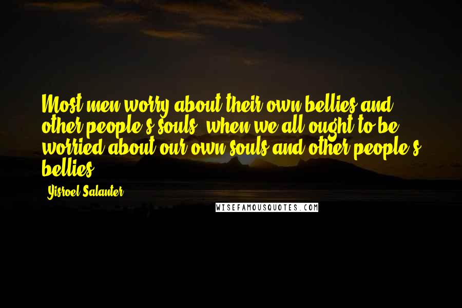 Yisroel Salanter Quotes: Most men worry about their own bellies and other people's souls, when we all ought to be worried about our own souls and other people's bellies.