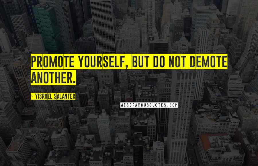 Yisroel Salanter Quotes: Promote yourself, but do not demote another.
