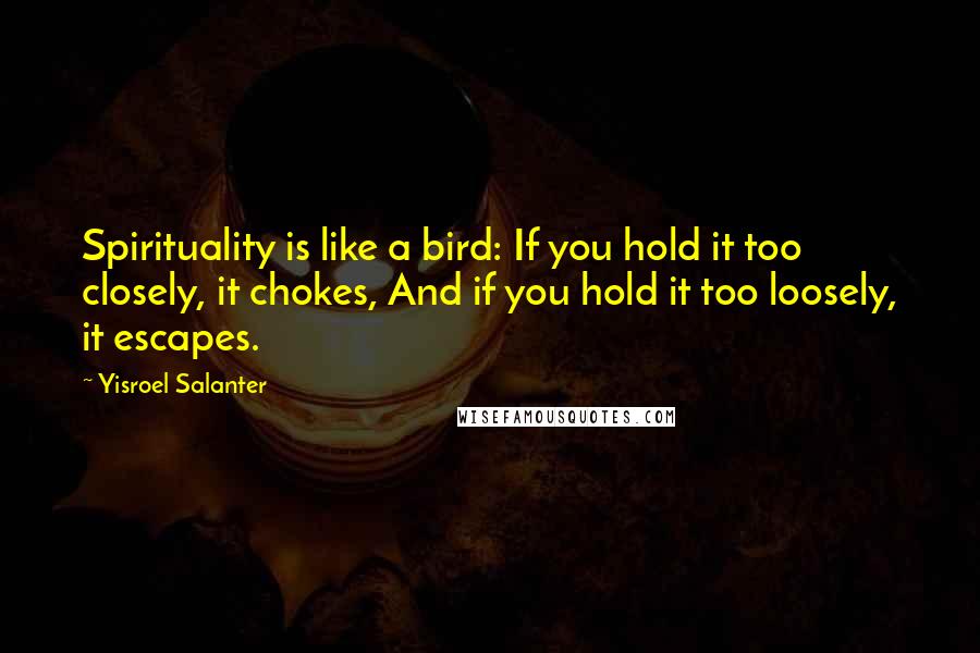 Yisroel Salanter Quotes: Spirituality is like a bird: If you hold it too closely, it chokes, And if you hold it too loosely, it escapes.