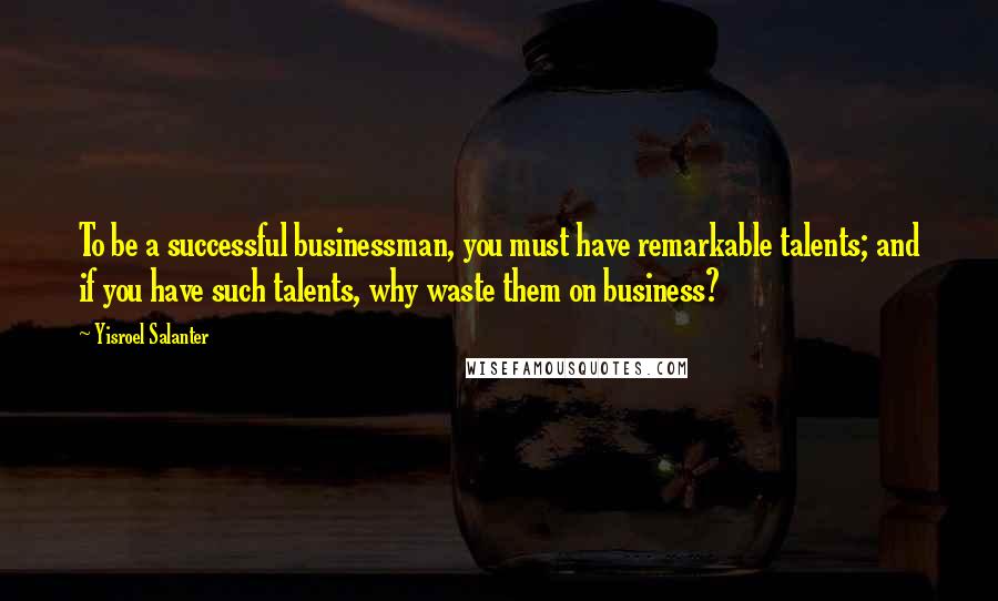 Yisroel Salanter Quotes: To be a successful businessman, you must have remarkable talents; and if you have such talents, why waste them on business?