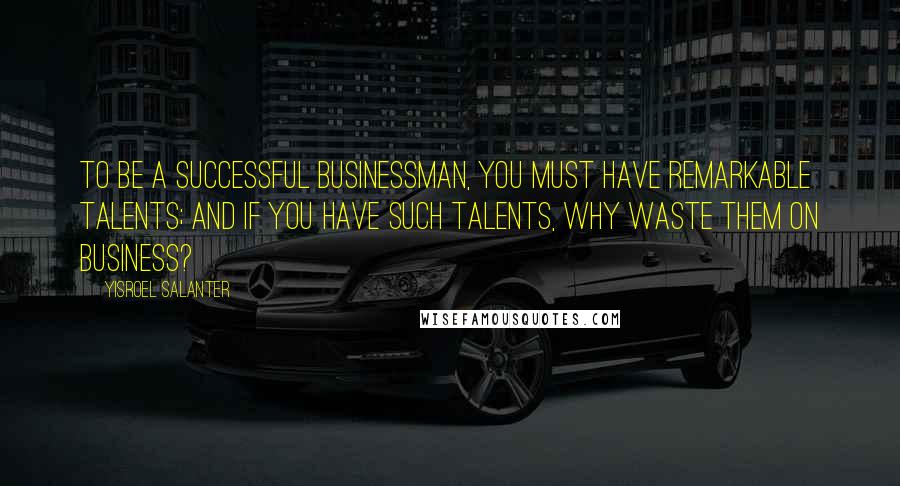 Yisroel Salanter Quotes: To be a successful businessman, you must have remarkable talents; and if you have such talents, why waste them on business?