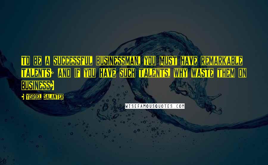Yisroel Salanter Quotes: To be a successful businessman, you must have remarkable talents; and if you have such talents, why waste them on business?