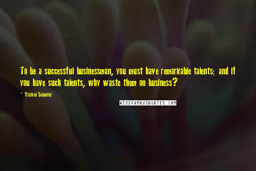 Yisroel Salanter Quotes: To be a successful businessman, you must have remarkable talents; and if you have such talents, why waste them on business?