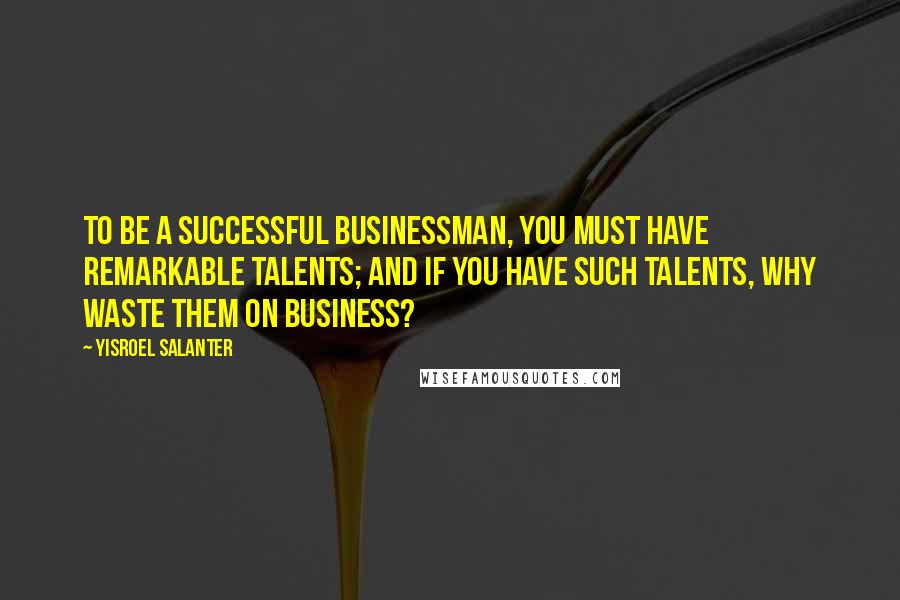 Yisroel Salanter Quotes: To be a successful businessman, you must have remarkable talents; and if you have such talents, why waste them on business?