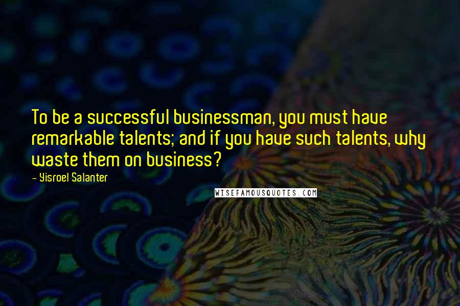 Yisroel Salanter Quotes: To be a successful businessman, you must have remarkable talents; and if you have such talents, why waste them on business?