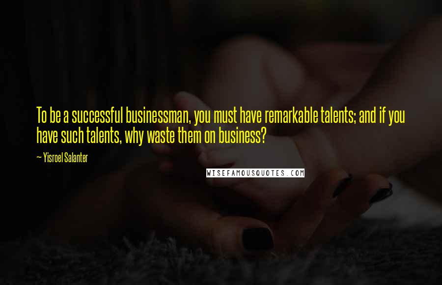 Yisroel Salanter Quotes: To be a successful businessman, you must have remarkable talents; and if you have such talents, why waste them on business?