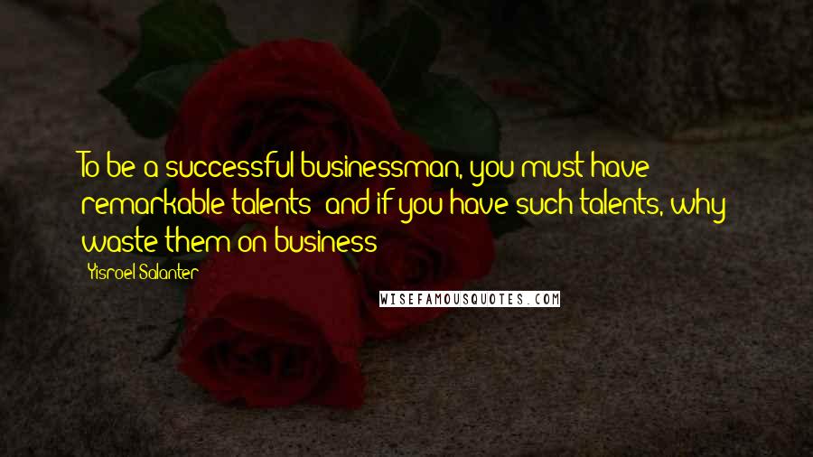 Yisroel Salanter Quotes: To be a successful businessman, you must have remarkable talents; and if you have such talents, why waste them on business?