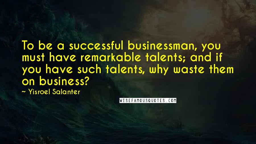 Yisroel Salanter Quotes: To be a successful businessman, you must have remarkable talents; and if you have such talents, why waste them on business?