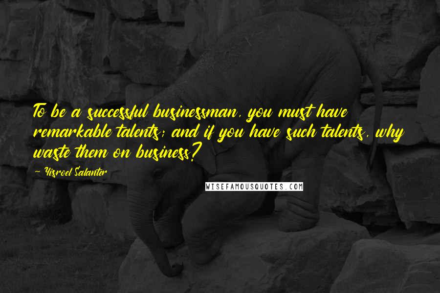 Yisroel Salanter Quotes: To be a successful businessman, you must have remarkable talents; and if you have such talents, why waste them on business?