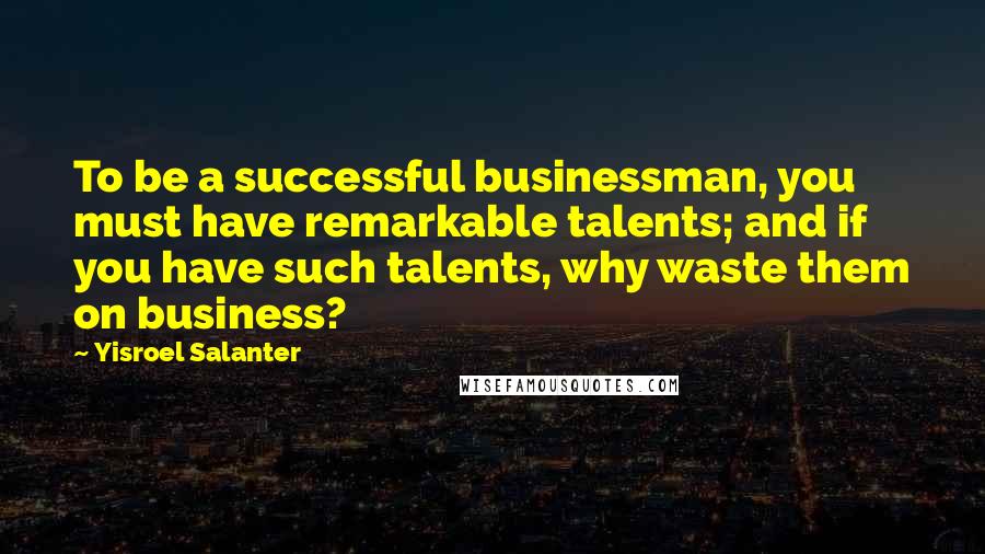 Yisroel Salanter Quotes: To be a successful businessman, you must have remarkable talents; and if you have such talents, why waste them on business?