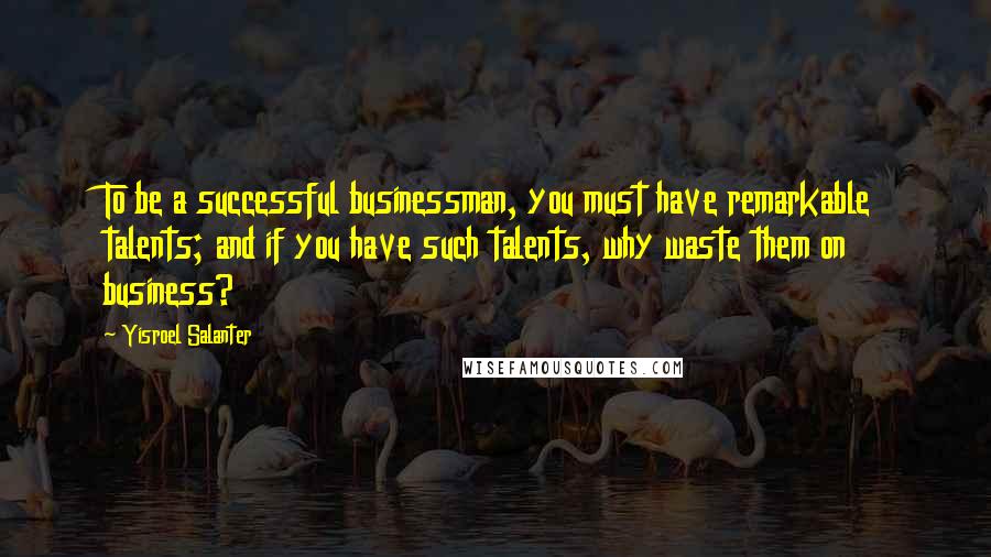Yisroel Salanter Quotes: To be a successful businessman, you must have remarkable talents; and if you have such talents, why waste them on business?