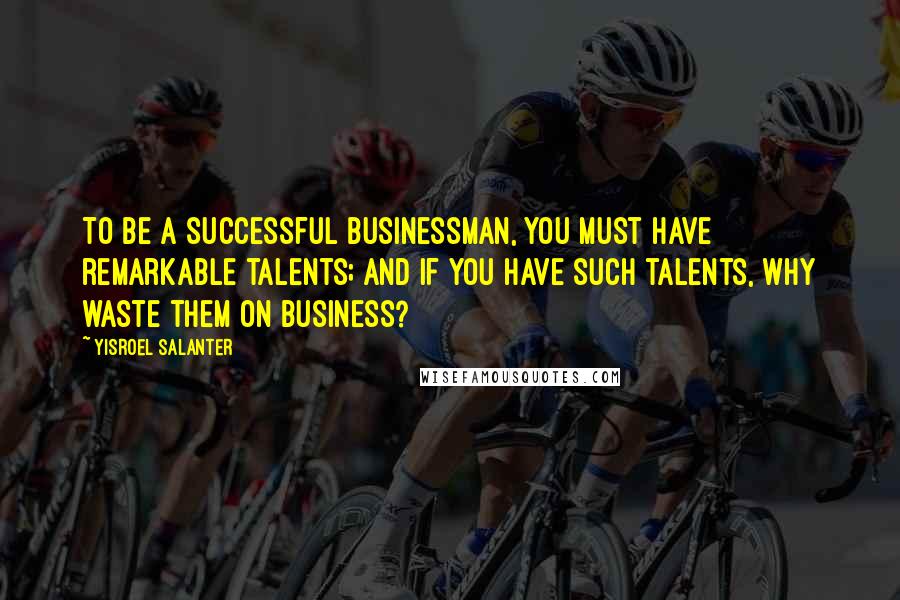 Yisroel Salanter Quotes: To be a successful businessman, you must have remarkable talents; and if you have such talents, why waste them on business?
