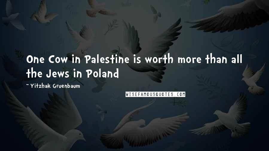 Yitzhak Gruenbaum Quotes: One Cow in Palestine is worth more than all the Jews in Poland