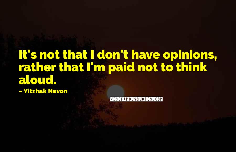 Yitzhak Navon Quotes: It's not that I don't have opinions, rather that I'm paid not to think aloud.