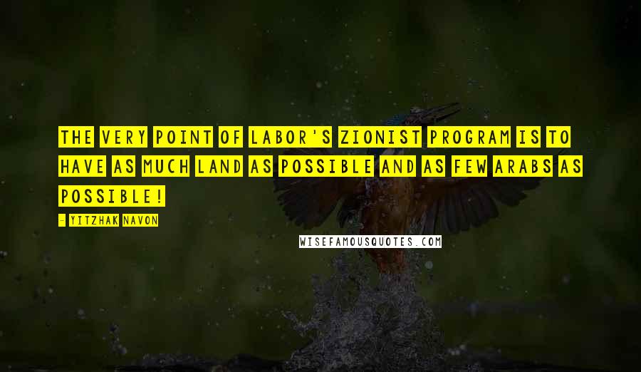 Yitzhak Navon Quotes: The very point of Labor's Zionist program is to have as much land as possible and as few Arabs as possible!