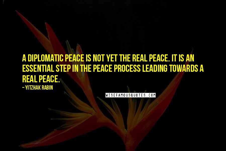 Yitzhak Rabin Quotes: A diplomatic peace is not yet the real peace. It is an essential step in the peace process leading towards a real peace.