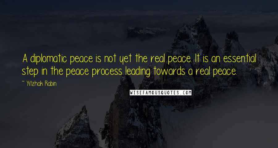 Yitzhak Rabin Quotes: A diplomatic peace is not yet the real peace. It is an essential step in the peace process leading towards a real peace.