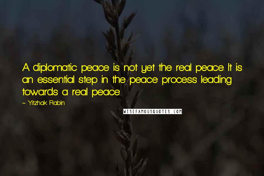 Yitzhak Rabin Quotes: A diplomatic peace is not yet the real peace. It is an essential step in the peace process leading towards a real peace.