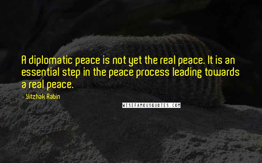 Yitzhak Rabin Quotes: A diplomatic peace is not yet the real peace. It is an essential step in the peace process leading towards a real peace.