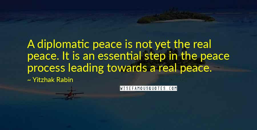 Yitzhak Rabin Quotes: A diplomatic peace is not yet the real peace. It is an essential step in the peace process leading towards a real peace.