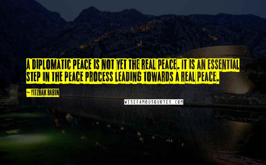 Yitzhak Rabin Quotes: A diplomatic peace is not yet the real peace. It is an essential step in the peace process leading towards a real peace.