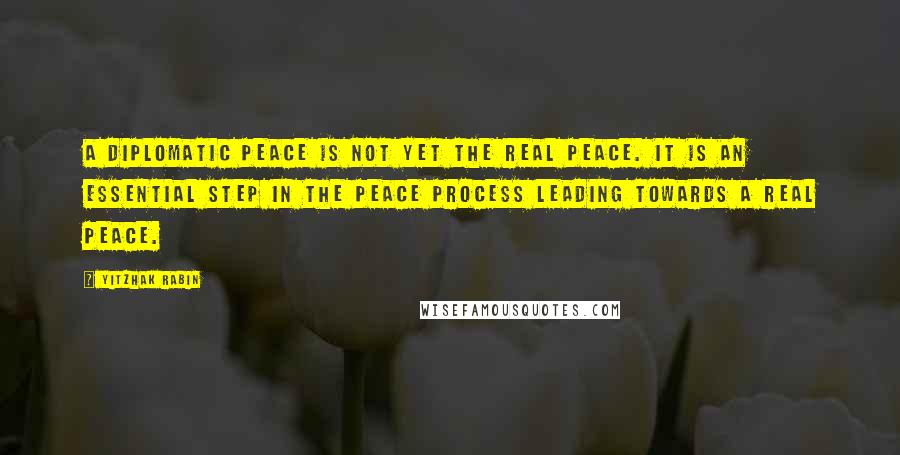 Yitzhak Rabin Quotes: A diplomatic peace is not yet the real peace. It is an essential step in the peace process leading towards a real peace.