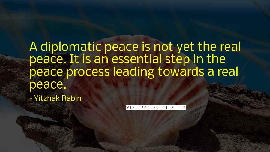 Yitzhak Rabin Quotes: A diplomatic peace is not yet the real peace. It is an essential step in the peace process leading towards a real peace.